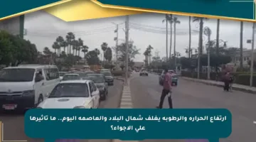 ارتفاع الحرارة والرطوبة يغلف شمال البلاد والعاصمة اليوم.. ما تأثيرها على الأجواء؟